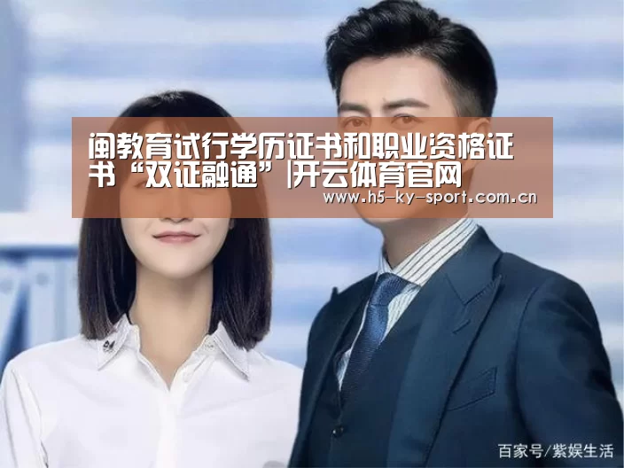 闽教育试行学历证书和职业资格证书“双证融通”|开云体育官网(图3) 开云体育