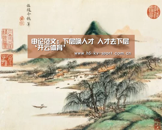申论范文:下层唤人才 人才去下层‘开云体育’(图4) 开云集团